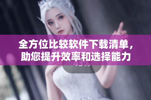 全方位比较软件下载清单，助您提升效率和选择能力