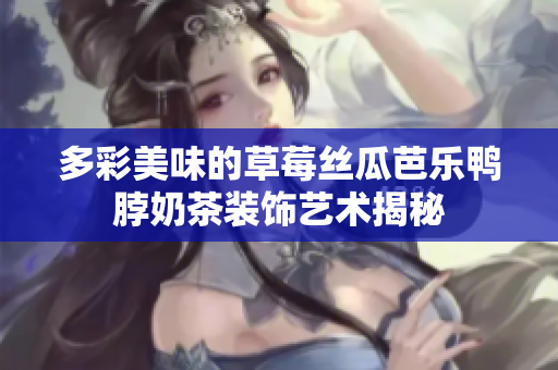 多彩美味的草莓丝瓜芭乐鸭脖奶茶装饰艺术揭秘