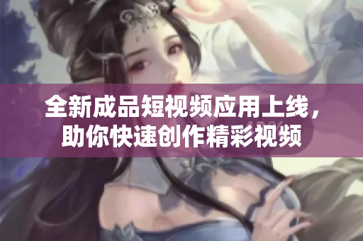 全新成品短视频应用上线，助你快速创作精彩视频