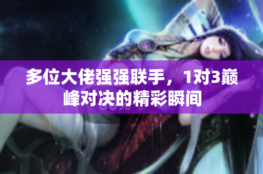 多位大佬强强联手，1对3巅峰对决的精彩瞬间