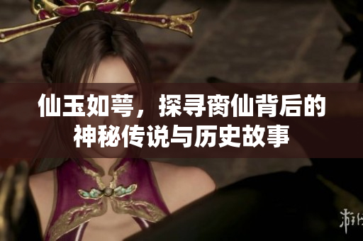 仙玉如萼，探寻脔仙背后的神秘传说与历史故事