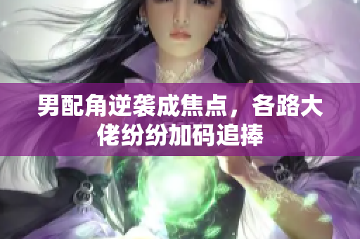 男配角逆袭成焦点，各路大佬纷纷加码追捧