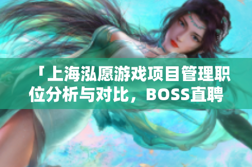 「上海泓愿游戏项目管理职位分析与对比，BOSS直聘全面解读」