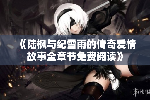 《陆枫与纪雪雨的传奇爱情故事全章节免费阅读》