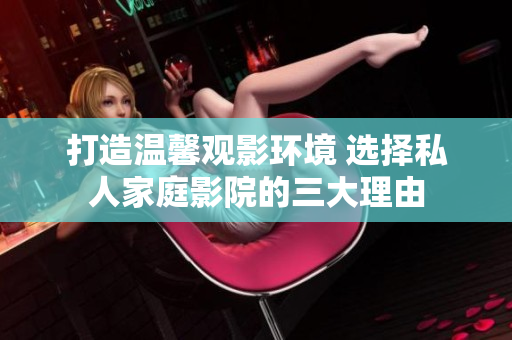 打造温馨观影环境 选择私人家庭影院的三大理由