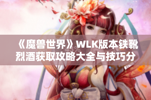 《魔兽世界》WLK版本铁靴烈酒获取攻略大全与技巧分享