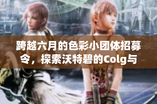 跨越六月的色彩小团体招募令，探索沃特碧的Colg与DNF的精彩世界