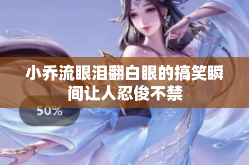 小乔流眼泪翻白眼的搞笑瞬间让人忍俊不禁