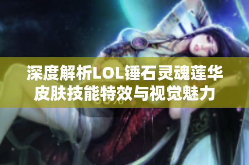 深度解析LOL锤石灵魂莲华皮肤技能特效与视觉魅力