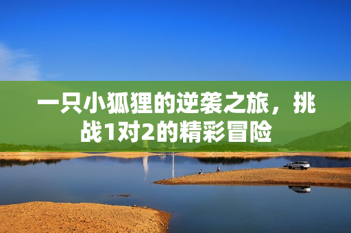 一只小狐狸的逆袭之旅，挑战1对2的精彩冒险