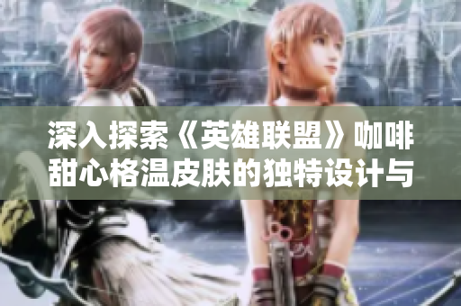 深入探索《英雄联盟》咖啡甜心格温皮肤的独特设计与魅力