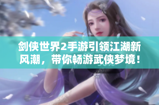 剑侠世界2手游引领江湖新风潮，带你畅游武侠梦境！