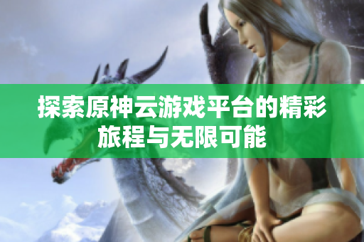 探索原神云游戏平台的精彩旅程与无限可能
