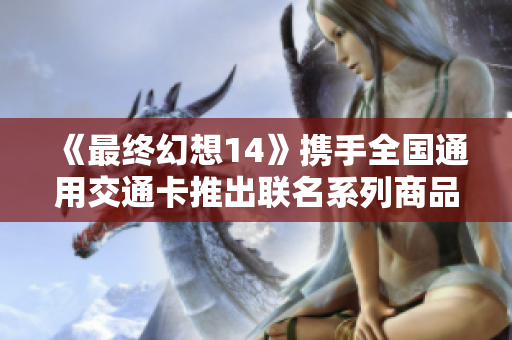《最终幻想14》携手全国通用交通卡推出联名系列商品正式发布