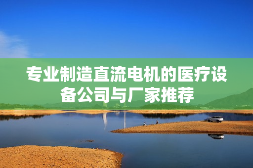 专业制造直流电机的医疗设备公司与厂家推荐