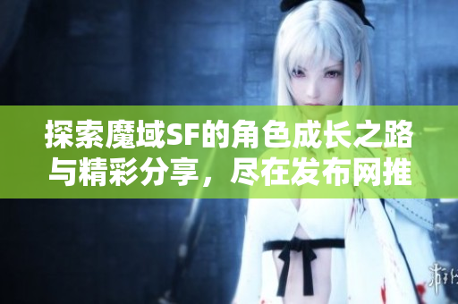 探索魔域SF的角色成长之路与精彩分享，尽在发布网推荐！