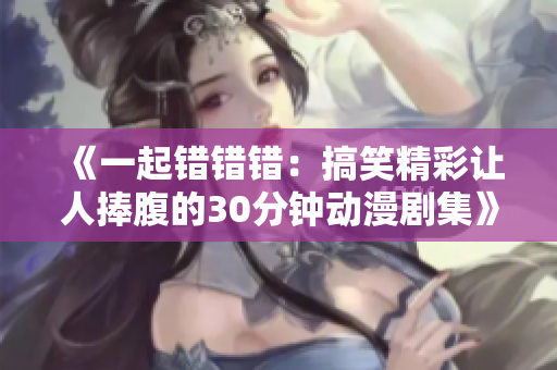 《一起错错错：搞笑精彩让人捧腹的30分钟动漫剧集》