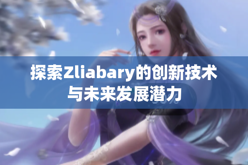探索Zliabary的创新技术与未来发展潜力