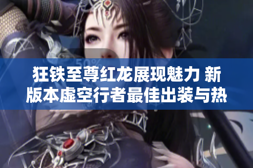 狂铁至尊红龙展现魅力 新版本虚空行者最佳出装与热门皮肤推荐