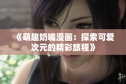 《萌趣奶嘴漫画：探索可爱次元的精彩旅程》