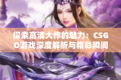 探索高清大作的魅力：CSGO游戏深度解析与精彩瞬间总结