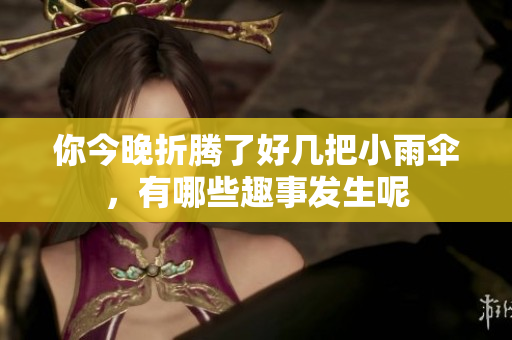 你今晚折腾了好几把小雨伞，有哪些趣事发生呢