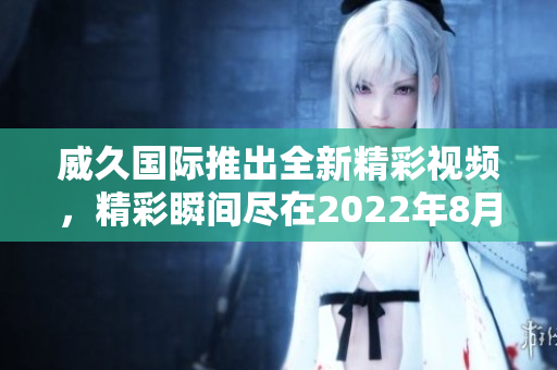 威久国际推出全新精彩视频，精彩瞬间尽在2022年8月9日分享