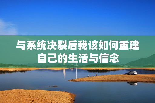 与系统决裂后我该如何重建自己的生活与信念