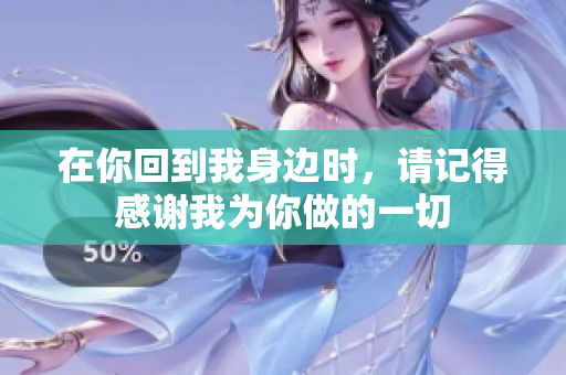 在你回到我身边时，请记得感谢我为你做的一切