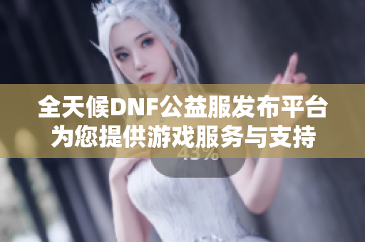 全天候DNF公益服发布平台为您提供游戏服务与支持