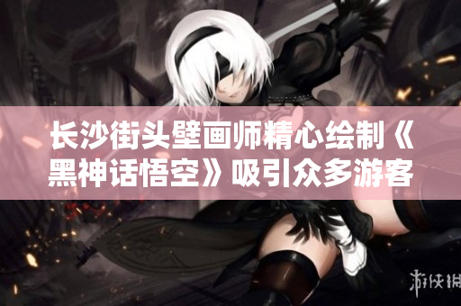 长沙街头壁画师精心绘制《黑神话悟空》吸引众多游客前来打卡留影