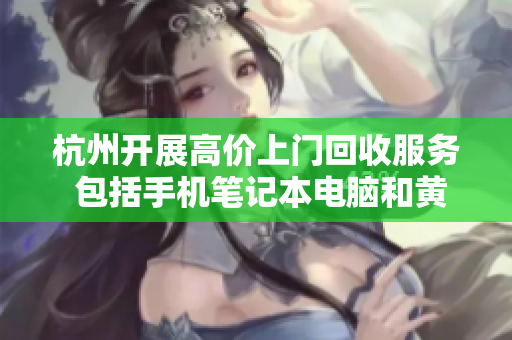 杭州开展高价上门回收服务 包括手机笔记本电脑和黄金等贵重物品