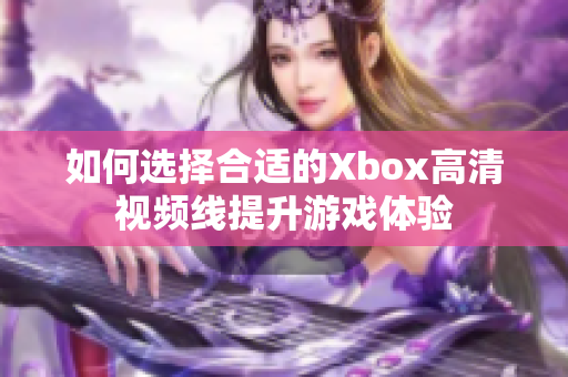 如何选择合适的Xbox高清视频线提升游戏体验