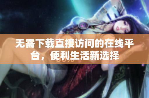 无需下载直接访问的在线平台，便利生活新选择