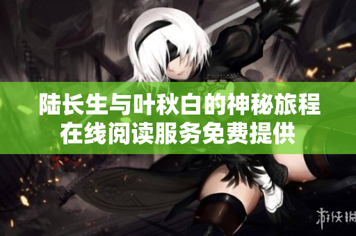 陆长生与叶秋白的神秘旅程在线阅读服务免费提供
