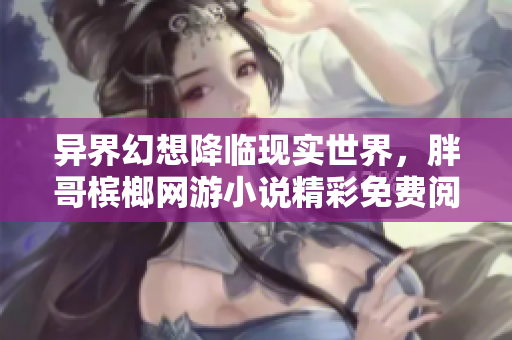 异界幻想降临现实世界，胖哥槟榔网游小说精彩免费阅读