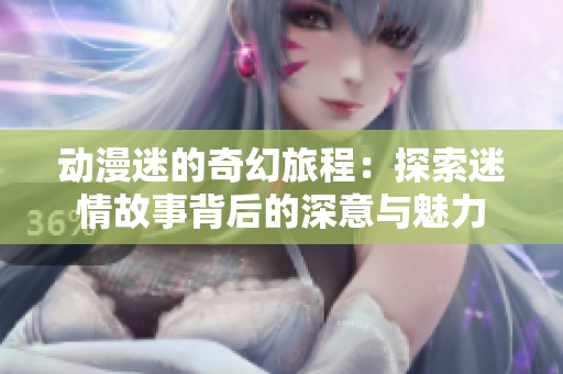 动漫迷的奇幻旅程：探索迷情故事背后的深意与魅力
