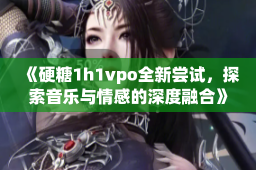 《硬糖1h1vpo全新尝试，探索音乐与情感的深度融合》
