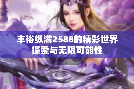丰裕纵满2588的精彩世界探索与无限可能性