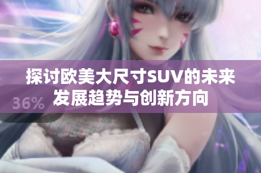 探讨欧美大尺寸SUV的未来发展趋势与创新方向