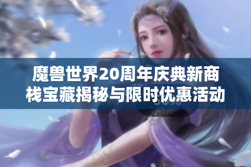 魔兽世界20周年庆典新商栈宝藏揭秘与限时优惠活动指南