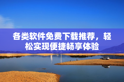 各类软件免费下载推荐，轻松实现便捷畅享体验