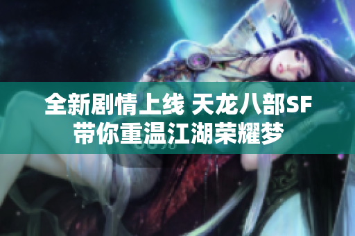 全新剧情上线 天龙八部SF带你重温江湖荣耀梦