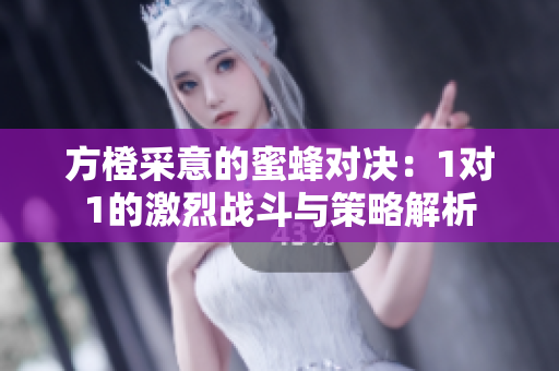 方橙采意的蜜蜂对决：1对1的激烈战斗与策略解析