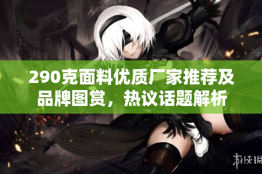 290克面料优质厂家推荐及品牌图赏，热议话题解析