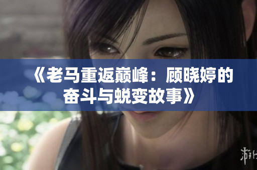 《老马重返巅峰：顾晓婷的奋斗与蜕变故事》
