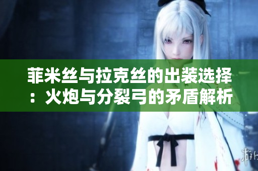 菲米丝与拉克丝的出装选择：火炮与分裂弓的矛盾解析