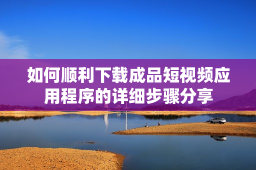 如何顺利下载成品短视频应用程序的详细步骤分享