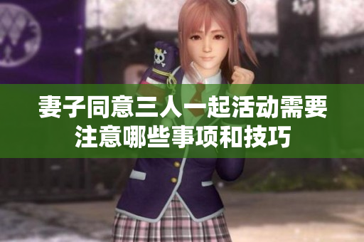 妻子同意三人一起活动需要注意哪些事项和技巧