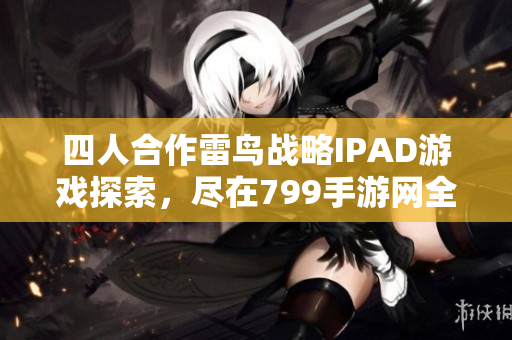 四人合作雷鸟战略IPAD游戏探索，尽在799手游网全新上线